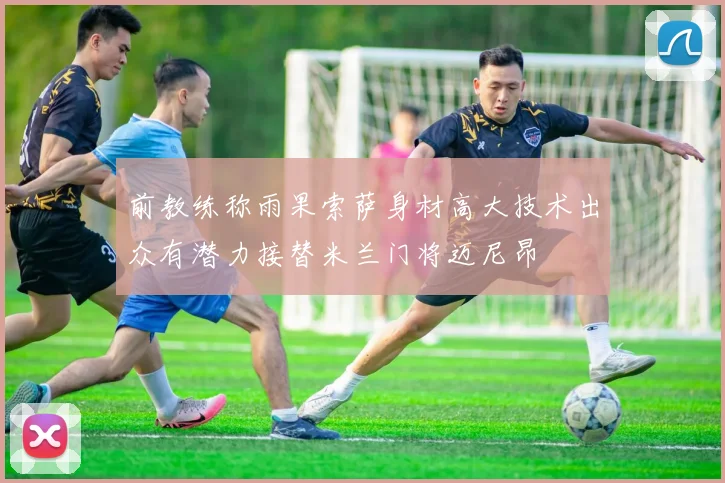 前教练称雨果索萨身材高大技术出众有潜力接替米兰门将迈尼昂
