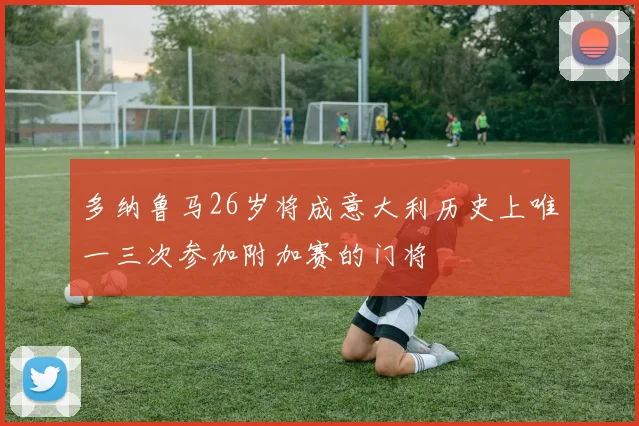 多纳鲁马26岁将成意大利历史上唯一三次参加附加赛的门将