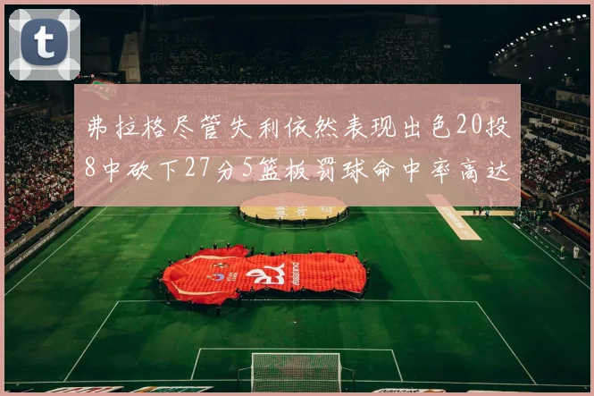 弗拉格尽管失利依然表现出色20投8中砍下27分5篮板罚球命中率高达786
