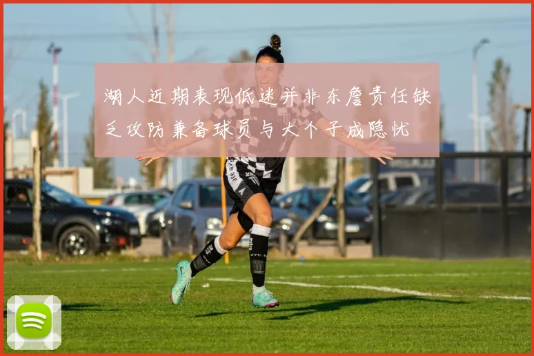 湖人近期表现低迷并非东詹责任缺乏攻防兼备球员与大个子成隐忧