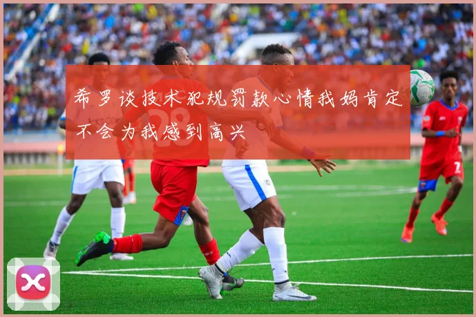 希罗谈技术犯规罚款心情我妈肯定不会为我感到高兴