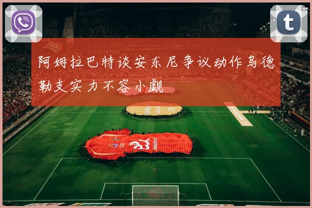 阿姆拉巴特谈安东尼争议动作乌德勒支实力不容小觑