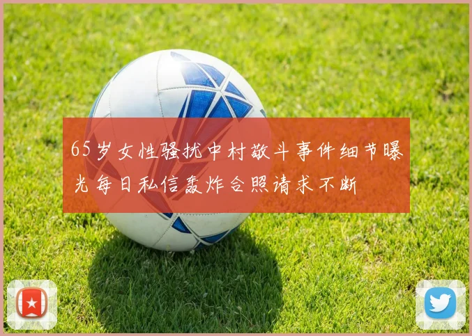 65岁女性骚扰中村敬斗事件细节曝光每日私信轰炸合照请求不断