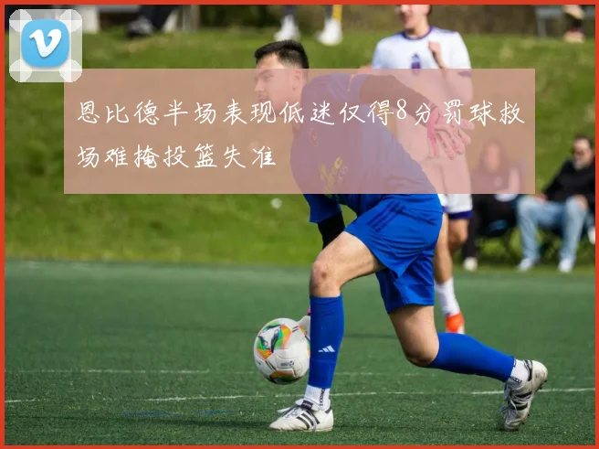 恩比德半场表现低迷仅得8分罚球救场难掩投篮失准