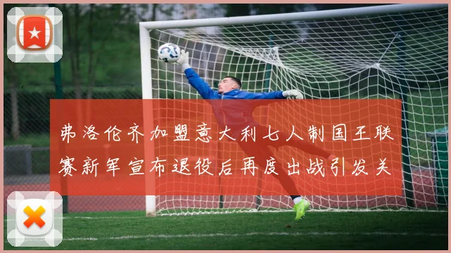 弗洛伦齐加盟意大利七人制国王联赛新军宣布退役后再度出战引发关注