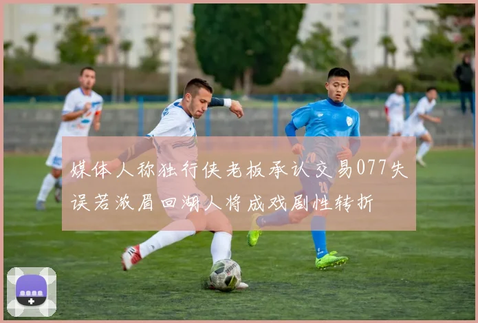 媒体人称独行侠老板承认交易077失误若浓眉回湖人将成戏剧性转折