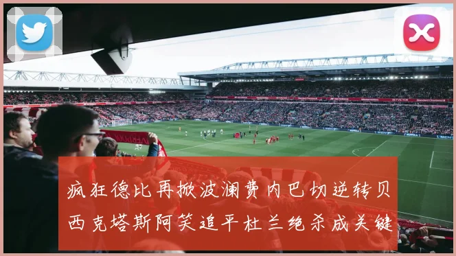 疯狂德比再掀波澜费内巴切逆转贝西克塔斯阿笑追平杜兰绝杀成关键