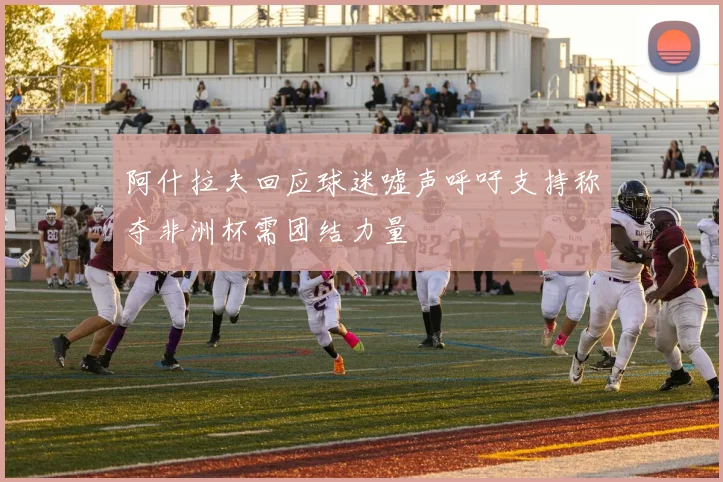 阿什拉夫回应球迷嘘声呼吁支持称夺非洲杯需团结力量