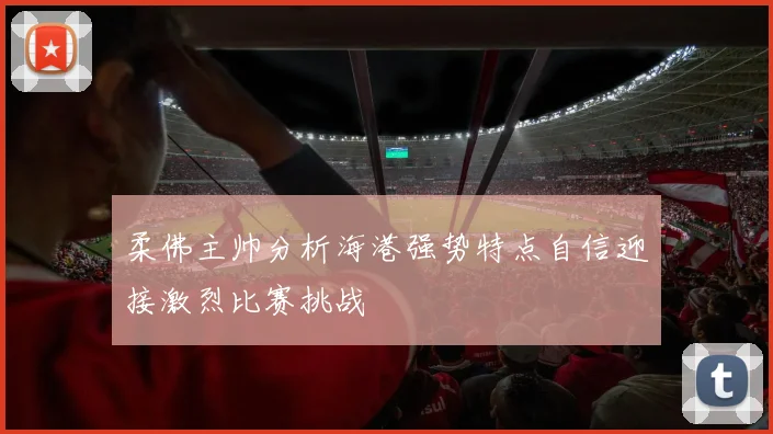 柔佛主帅分析海港强势特点自信迎接激烈比赛挑战