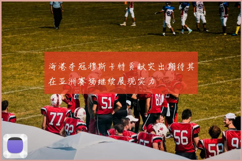 海港夺冠穆斯卡特贡献突出期待其在亚洲赛场继续展现实力