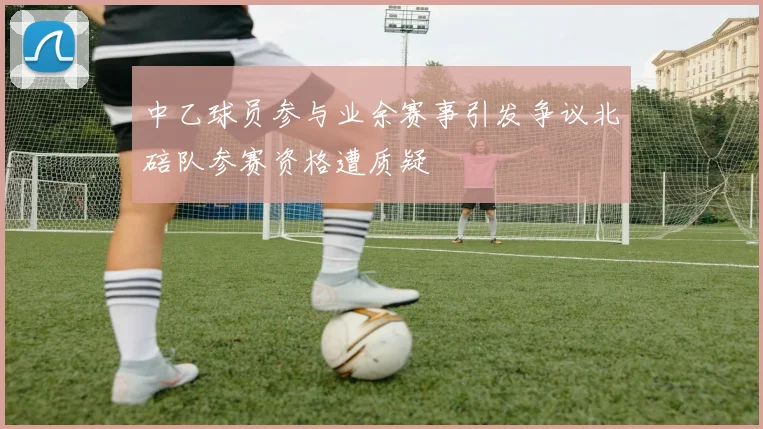 中乙球员参与业余赛事引发争议北碚队参赛资格遭质疑