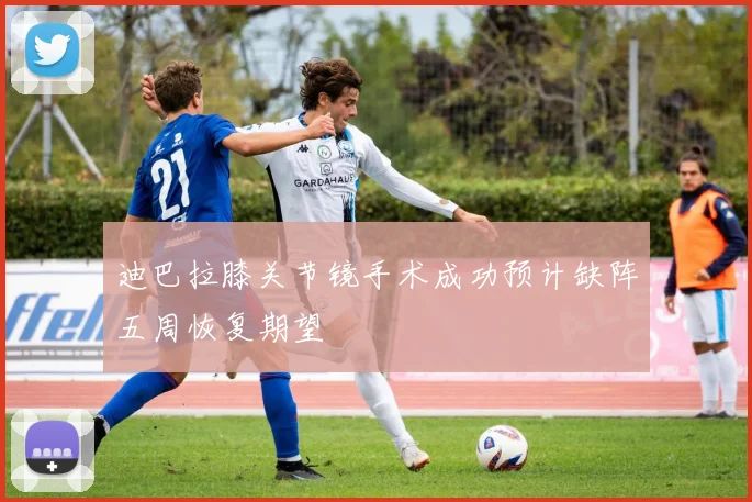 迪巴拉膝关节镜手术成功预计缺阵五周恢复期望