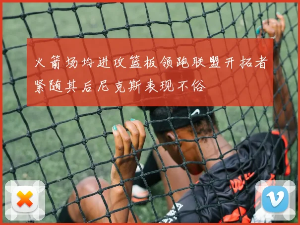 火箭场均进攻篮板领跑联盟开拓者紧随其后尼克斯表现不俗