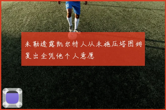 米勒透露凯尔特人从未施压塔图姆复出全凭他个人意愿