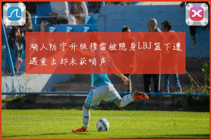 湖人防守升级穆雷被隐身LBJ篮下遭遇重击却未获哨声