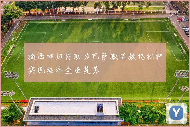 梅西回归将助力巴萨激活数亿杠杆实现经济全面复苏