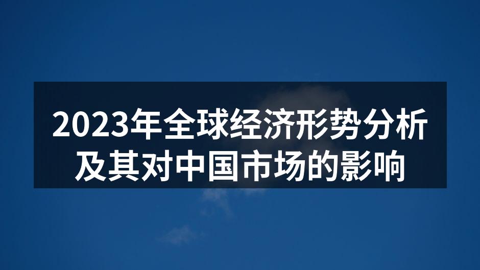 2023年全球经济形势分析及其对中国市场的影响